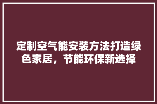 定制空气能安装方法打造绿色家居，节能环保新选择 装修设计