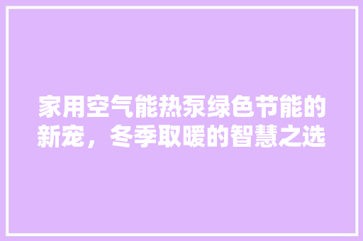 家用空气能热泵绿色节能的新宠，冬季取暖的智慧之选 冰箱