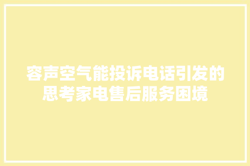 容声空气能投诉电话引发的思考家电售后服务困境 贴膜