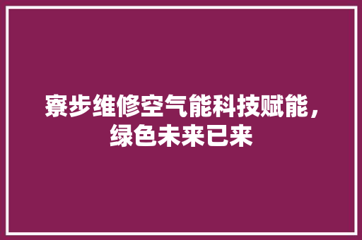 寮步维修空气能科技赋能，绿色未来已来 旧房改造
