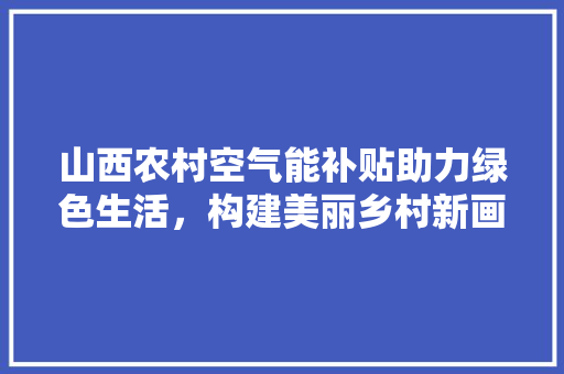 山西农村空气能补贴助力绿色生活，构建美丽乡村新画卷 旧房改造