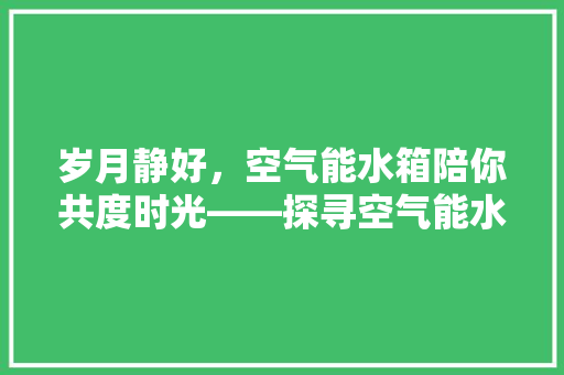 岁月静好，空气能水箱陪你共度时光——探寻空气能水箱的使用年限之路 家具修理