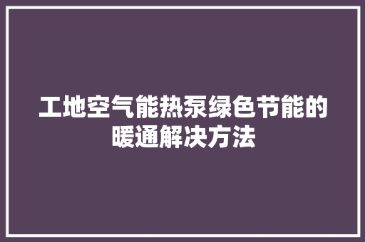 工地空气能热泵绿色节能的暖通解决方法 清洁保养