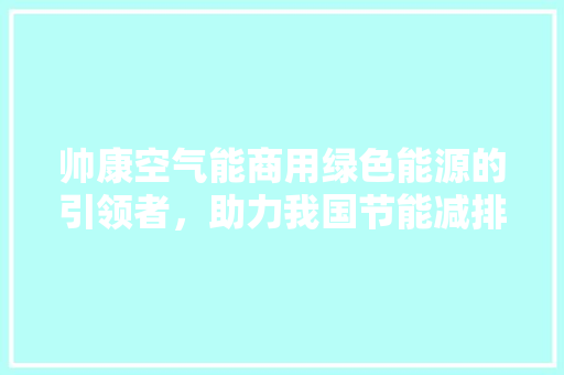 帅康空气能商用绿色能源的引领者，助力我国节能减排事业 家电维护