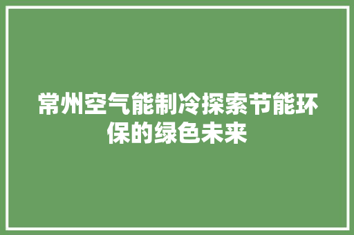 常州空气能制冷探索节能环保的绿色未来 洁具维修