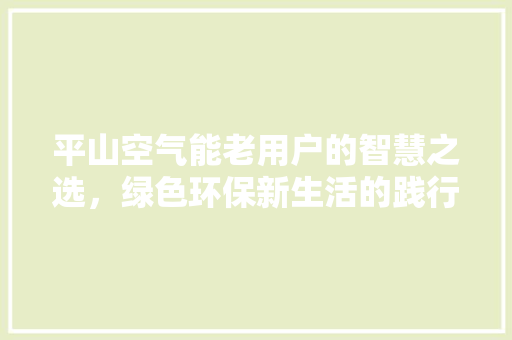 平山空气能老用户的智慧之选，绿色环保新生活的践行者 装修设计