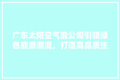 广东太阳空气能公司引领绿色能源潮流，打造高品质生活 装修设计