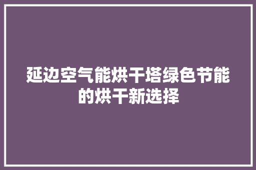 延边空气能烘干塔绿色节能的烘干新选择 灯具安装