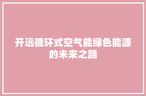 开远循环式空气能绿色能源的未来之路 家电维护