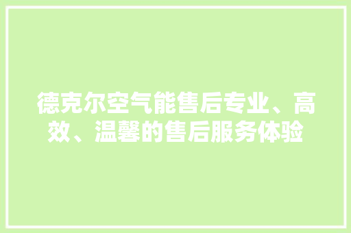 德克尔空气能售后专业、高效、温馨的售后服务体验 装修设计