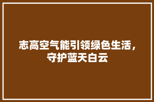 志高空气能引领绿色生活，守护蓝天白云 贴膜