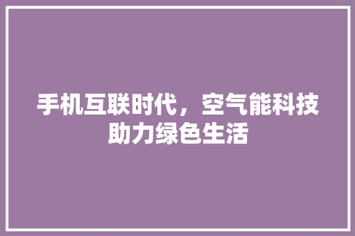 手机互联时代，空气能科技助力绿色生活 清洁保养