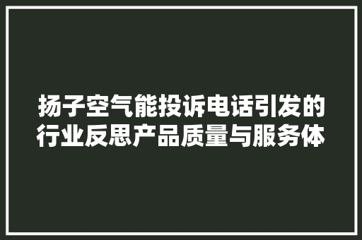 扬子空气能投诉电话引发的行业反思产品质量与服务体系亟待提升 贴膜