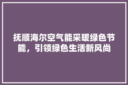 抚顺海尔空气能采暖绿色节能，引领绿色生活新风尚 热水器