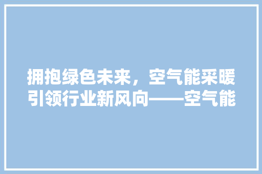 拥抱绿色未来，空气能采暖引领行业新风向——空气能采暖厂家招商，共创辉煌 家电维护