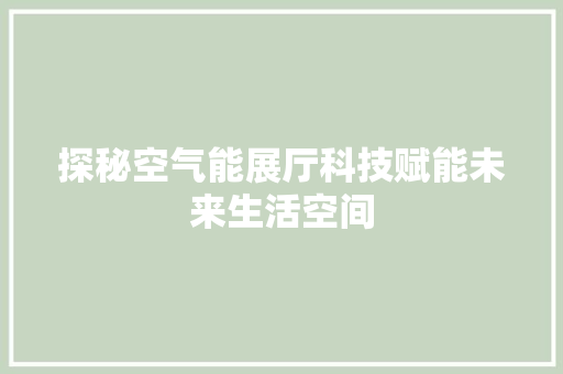 探秘空气能展厅科技赋能未来生活空间 水电维修