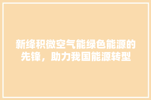 新绛积微空气能绿色能源的先锋，助力我国能源转型 家电维护