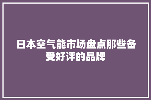 日本空气能市场盘点那些备受好评的品牌 龙头管件