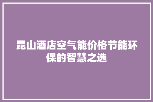 昆山酒店空气能价格节能环保的智慧之选 贴膜