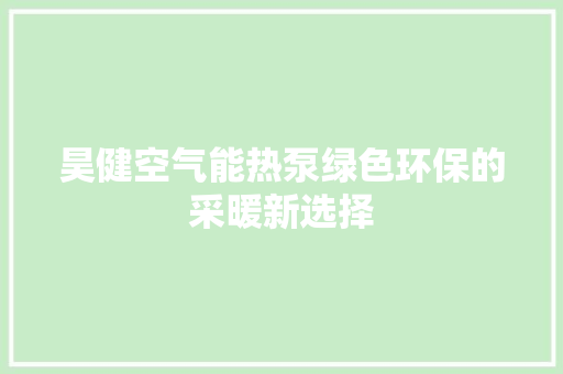 昊健空气能热泵绿色环保的采暖新选择 装修设计