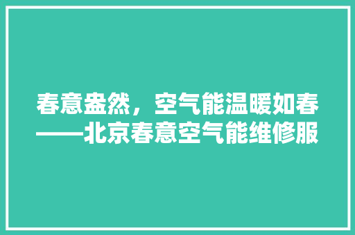 春意盎然，空气能温暖如春——北京春意空气能维修服务全面升级 局部翻新