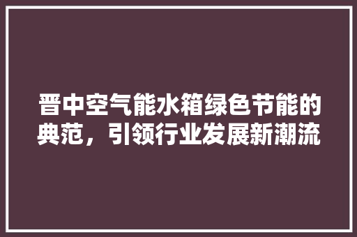 晋中空气能水箱绿色节能的典范，引领行业发展新潮流 冰箱
