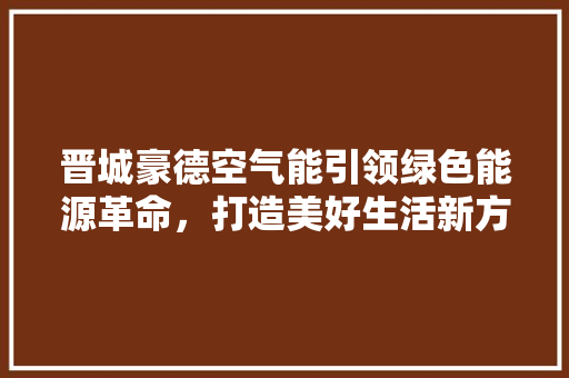 晋城豪德空气能引领绿色能源革命，打造美好生活新方式 家电维护