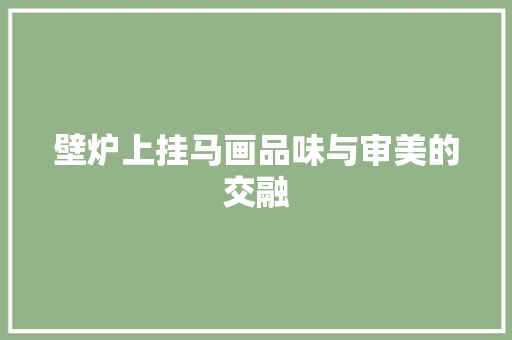 壁炉上挂马画品味与审美的交融 水电维修