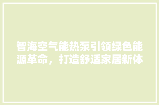 智海空气能热泵引领绿色能源革命，打造舒适家居新体验 家电维护