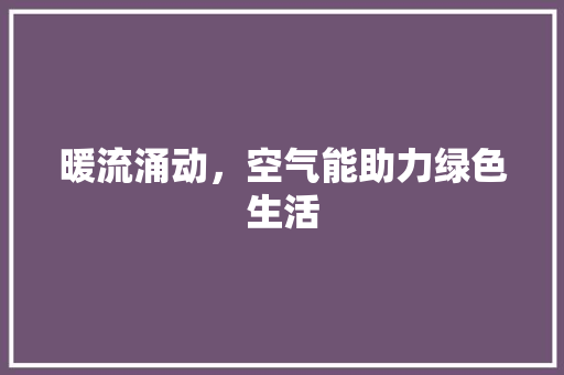 暖流涌动，空气能助力绿色生活 热水器