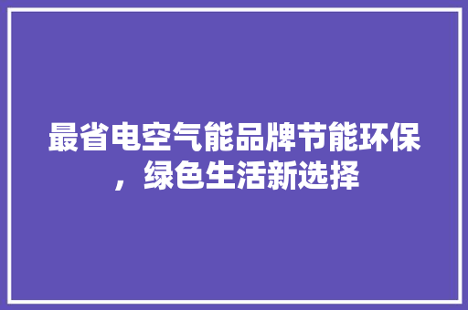 最省电空气能品牌节能环保，绿色生活新选择 空调