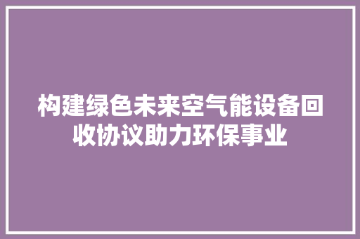 构建绿色未来空气能设备回收协议助力环保事业 家具修理