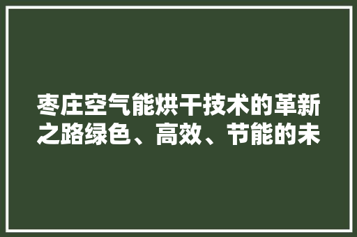 枣庄空气能烘干技术的革新之路绿色、高效、节能的未来烘干解决方法 龙头管件