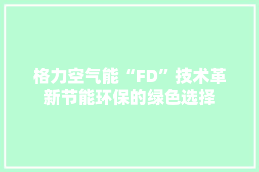 格力空气能“FD”技术革新节能环保的绿色选择 家居维修