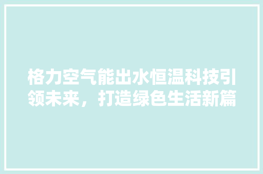 格力空气能出水恒温科技引领未来，打造绿色生活新篇章 清洁保养