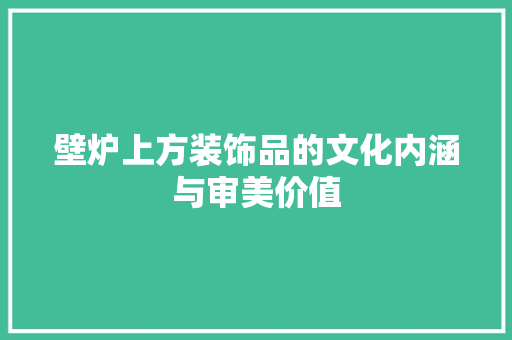 壁炉上方装饰品的文化内涵与审美价值 水电维修
