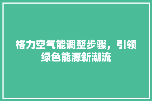 格力空气能调整步骤,引领绿色能源新潮流 家具修理 格力空气能调整步骤,引领绿色能源新潮流 家具修理