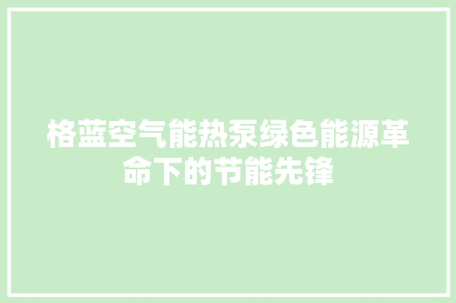 格蓝空气能热泵绿色能源革命下的节能先锋 水电维修