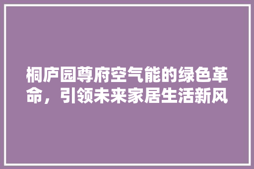 桐庐园尊府空气能的绿色革命，引领未来家居生活新风尚 局部翻新