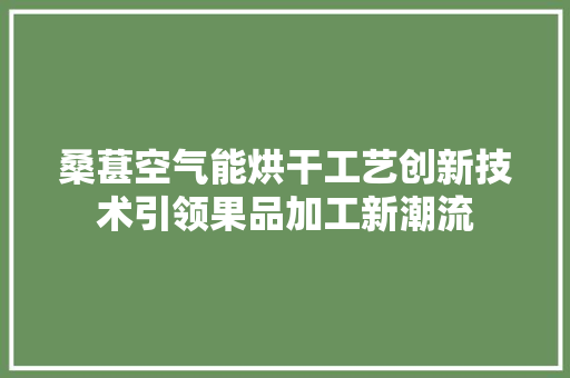 桑葚空气能烘干工艺创新技术引领果品加工新潮流 冰箱
