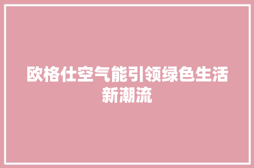 欧格仕空气能引领绿色生活新潮流 清洁保养