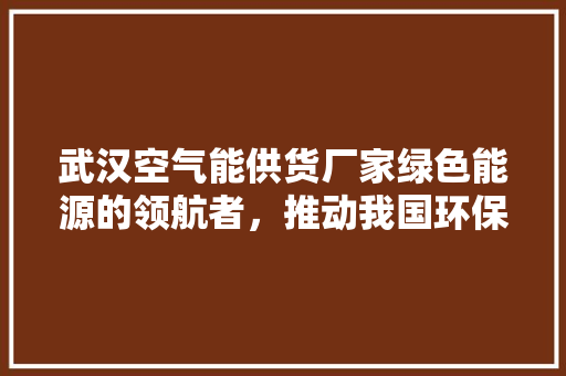 武汉空气能供货厂家绿色能源的领航者，推动我国环保事业蓬勃发展 翻新改色
