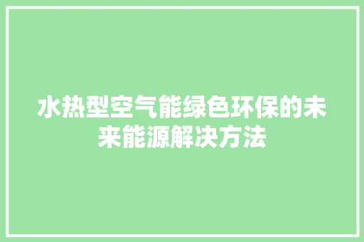 水热型空气能绿色环保的未来能源解决方法 冰箱