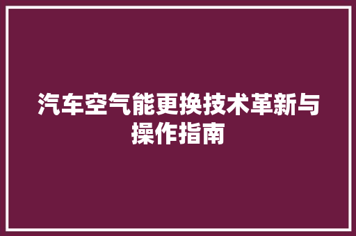 汽车空气能更换技术革新与操作指南 水电维修