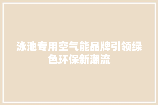 泳池专用空气能品牌引领绿色环保新潮流 局部翻新