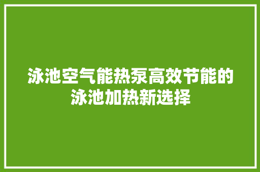 泳池空气能热泵高效节能的泳池加热新选择 翻新改色