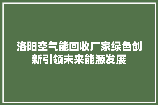 洛阳空气能回收厂家绿色创新引领未来能源发展 家电维护