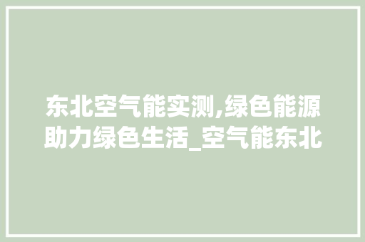 东北空气能实测,绿色能源助力绿色生活_空气能东北实测 东北空气能实测,绿色能源助力绿色生活_空气能东北实测 洁具维修