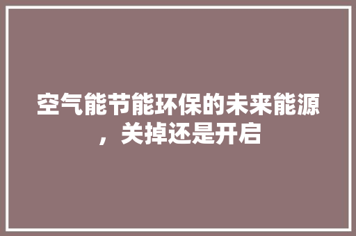 空气能节能环保的未来能源，关掉还是开启 家电维护