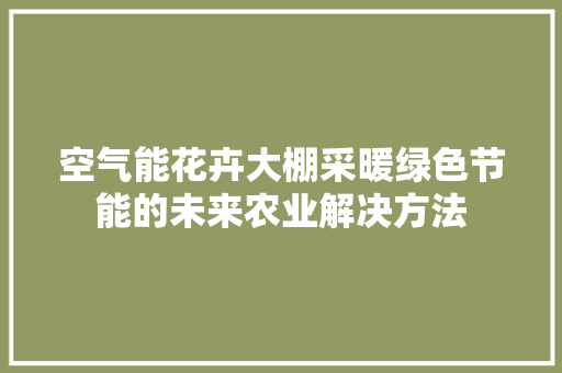 空气能花卉大棚采暖绿色节能的未来农业解决方法 龙头管件